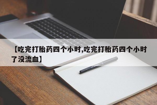 正品打胎药微信购买方式【吃完打胎药四个小时,吃完打胎药四个小时了没流血】