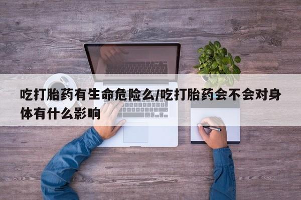 正品打胎药微信购买方式吃打胎药有生命危险么/吃打胎药会不会对身体有什么影响