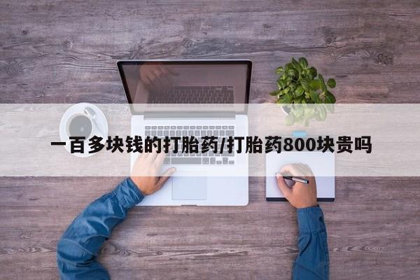 正品打胎药微信购买方式一百多块钱的打胎药/打胎药800块贵吗