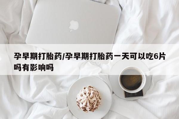 正品打胎药微信购买方式孕早期打胎药/孕早期打胎药一天可以吃6片吗有影响吗